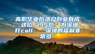 高職畢業(yè)后落戶創(chuàng)業(yè)有成 這位“95后”為深圳打call：“深圳的福利非常多”