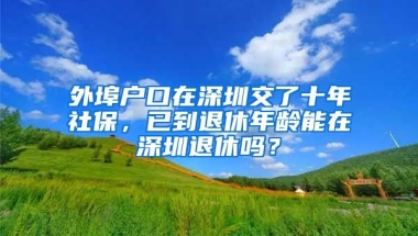 外埠戶口在深圳交了十年社保，已到退休年齡能在深圳退休嗎？