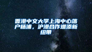 香港中文大學(xué)上海中心落戶楊浦，滬港合作增添新紐帶