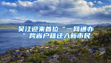 吳江迎來首位“一網(wǎng)通辦”跨省戶籍遷入新市民