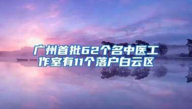 廣州首批62個名中醫(yī)工作室有11個落戶白云區(qū)