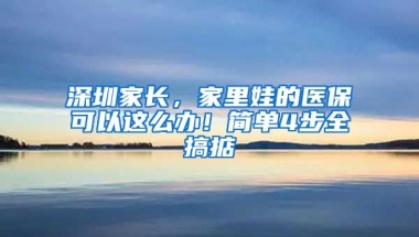 深圳家長(zhǎng)，家里娃的醫(yī)?？梢赃@么辦！簡(jiǎn)單4步全搞掂