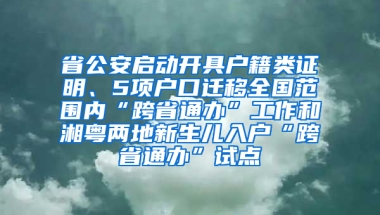 省公安啟動(dòng)開(kāi)具戶籍類證明、5項(xiàng)戶口遷移全國(guó)范圍內(nèi)“跨省通辦”工作和湘粵兩地新生兒入戶“跨省通辦”試點(diǎn)