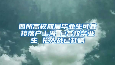 四所高校應(yīng)屆畢業(yè)生可直接落戶上海 @高校畢業(yè)生 搶人戰(zhàn)已打響