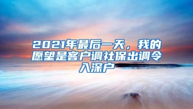 2021年最后一天，我的愿望是客戶調(diào)社保出調(diào)令入深戶