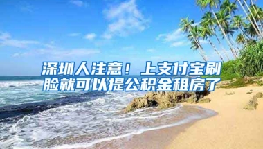 深圳人注意！上支付寶刷臉就可以提公積金租房了