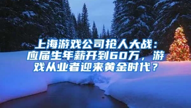 上海游戲公司搶人大戰(zhàn)：應(yīng)屆生年薪開到60萬，游戲從業(yè)者迎來黃金時代？