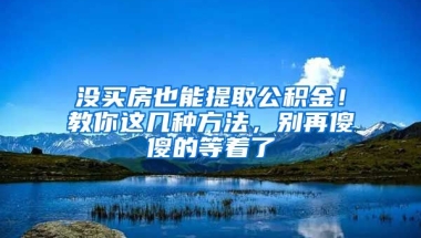 沒買房也能提取公積金！教你這幾種方法，別再傻傻的等著了