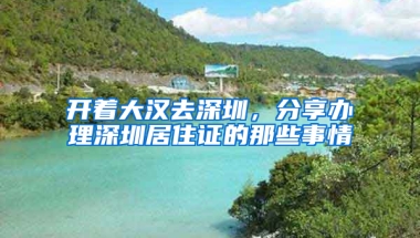 開著大漢去深圳，分享辦理深圳居住證的那些事情