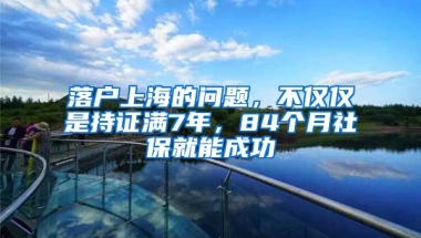 落戶上海的問題，不僅僅是持證滿7年，84個(gè)月社保就能成功