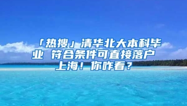 「熱搜」清華北大本科畢業(yè) 符合條件可直接落戶上海！你咋看？