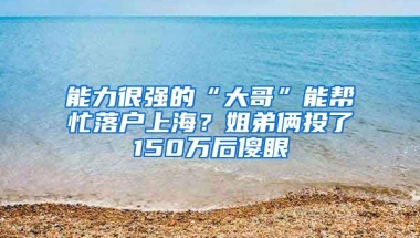 能力很強的“大哥”能幫忙落戶上海？姐弟倆投了150萬后傻眼