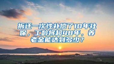 拆遷一次性補償了10年社保，工齡將超48年，養(yǎng)老金能達到多少？