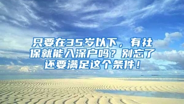 只要在35歲以下，有社保就能入深戶嗎？別忘了還要滿足這個(gè)條件！