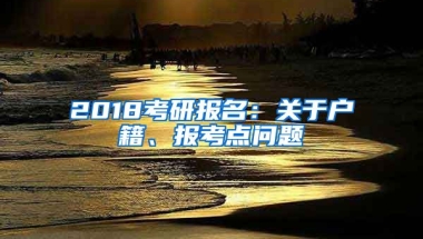 2018考研報(bào)名：關(guān)于戶籍、報(bào)考點(diǎn)問題