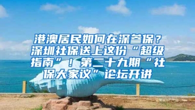 港澳居民如何在深參保？深圳社保送上這份“超級指南”！第二十九期“社保大家議”論壇開講