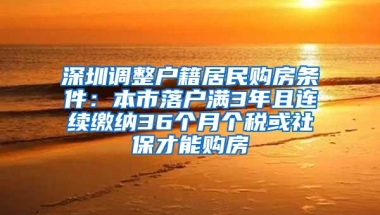 深圳調(diào)整戶籍居民購(gòu)房條件：本市落戶滿3年且連續(xù)繳納36個(gè)月個(gè)稅或社保才能購(gòu)房