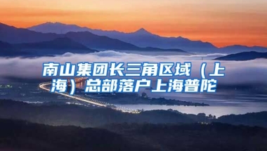 南山集團(tuán)長(zhǎng)三角區(qū)域（上海）總部落戶上海普陀