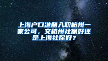 上海戶口準備入職杭州一家公司，交杭州社保好還是上海社保好？