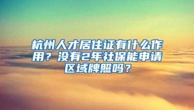 杭州人才居住證有什么作用？沒有2年社保能申請區(qū)域牌照嗎？