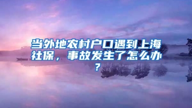 當(dāng)外地農(nóng)村戶口遇到上海社保，事故發(fā)生了怎么辦？