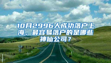 10月2996人成功落戶上海，最容易落戶的是哪些神仙公司？