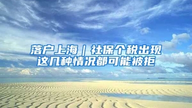 落戶上海｜社保個稅出現(xiàn)這幾種情況都可能被拒