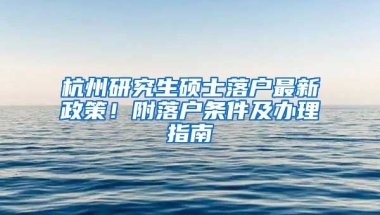 杭州研究生碩士落戶最新政策！附落戶條件及辦理指南