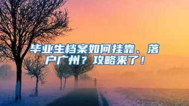 畢業(yè)生檔案如何掛靠、落戶廣州？攻略來了！