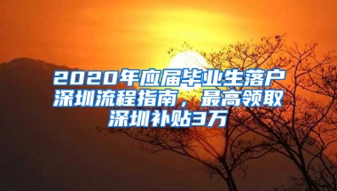 2020年應(yīng)屆畢業(yè)生落戶深圳流程指南，最高領(lǐng)取深圳補(bǔ)貼3萬