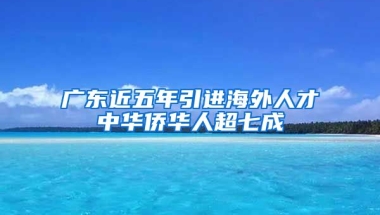 廣東近五年引進(jìn)海外人才中華僑華人超七成