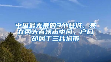 中國最無奈的3個縣城，夾在兩大直轄市中間，戶口卻屬于三線城市