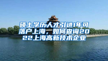 碩士學(xué)歷人才引進1年可落戶上海，如何查詢2022上海高新技術(shù)企業(yè)