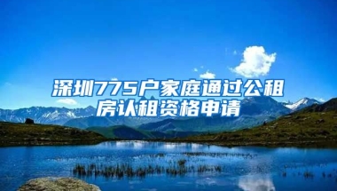 深圳775戶家庭通過(guò)公租房認(rèn)租資格申請(qǐng)