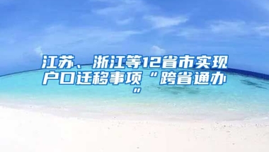 江蘇、浙江等12省市實現(xiàn)戶口遷移事項“跨省通辦”