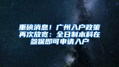 重磅消息！廣州入戶政策再次放寬：全日制本科在參保即可申請(qǐng)入戶