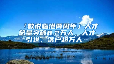 「數(shù)說(shuō)臨港兩周年」人才總量突破8.2萬(wàn)人，人才引進(jìn)、落戶超萬(wàn)人…