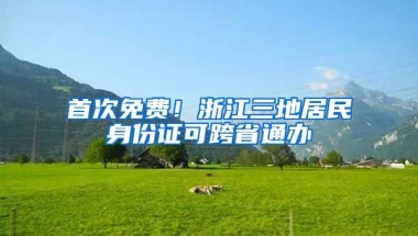 首次免費！浙江三地居民身份證可跨省通辦