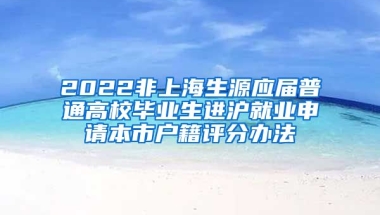 2022非上海生源應(yīng)屆普通高校畢業(yè)生進(jìn)滬就業(yè)申請(qǐng)本市戶籍評(píng)分辦法