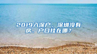 2019入深戶，深圳沒有房、戶口掛在哪？