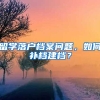 留學(xué)落戶(hù)檔案問(wèn)題，如何補(bǔ)檔建檔？