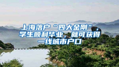 上海落戶“四大金剛”，學(xué)生順利畢業(yè)，就可獲得一線城市戶口