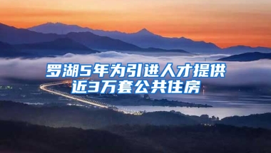 羅湖5年為引進(jìn)人才提供近3萬套公共住房