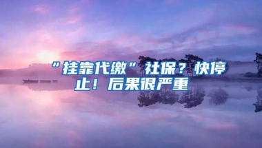 “掛靠代繳”社保？快停止！后果很嚴(yán)重