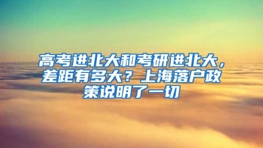 高考進北大和考研進北大，差距有多大？上海落戶政策說明了一切