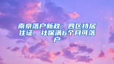 南京落戶新政：四區(qū)持居住證、社保滿6個月可落戶