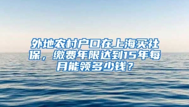 外地農(nóng)村戶口在上海買社保，繳費年限達(dá)到15年每月能領(lǐng)多少錢？