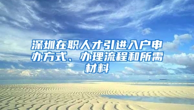 深圳在職人才引進(jìn)入戶申辦方式、辦理流程和所需材料