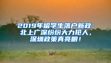 2019年留學(xué)生落戶新政：北上廣深紛紛大力搶人，深圳政策真亮眼！