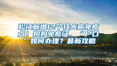 松江新增12個狂犬病免疫點！狗狗免疫證、“戶口”如何辦理？最新攻略→